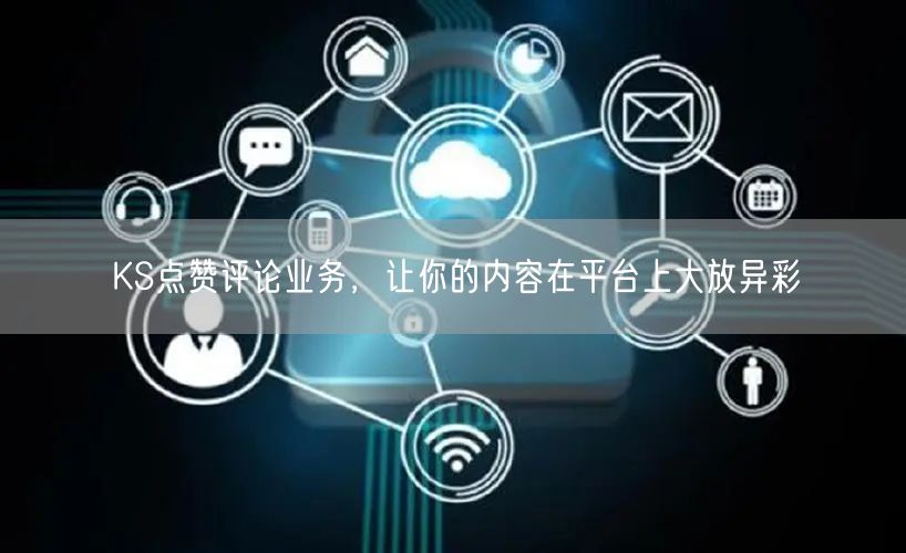 KS点赞评论业务，让你的内容在平台上大放异彩