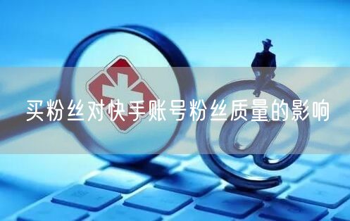 买粉丝对快手账号粉丝质量的影响