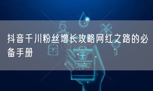 抖音千川粉丝增长攻略网红之路的必备手册