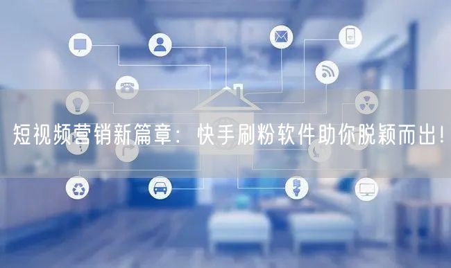 短视频营销新篇章：快手刷粉软件助你脱颖而出！