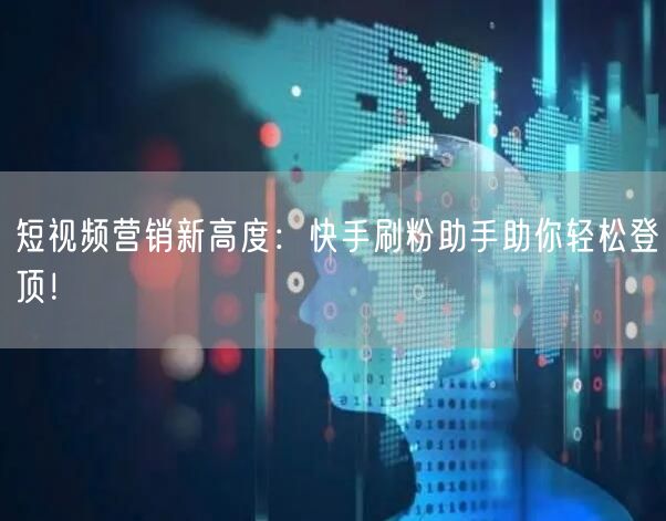 短视频营销新高度：快手刷粉助手助你轻松登顶！