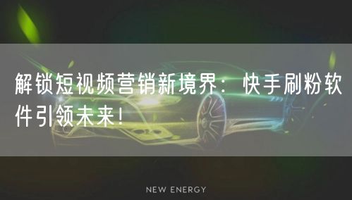 解锁短视频营销新境界：快手刷粉软件引领未来！