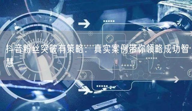 抖音粉丝突破有策略：真实案例带你领略成功智慧