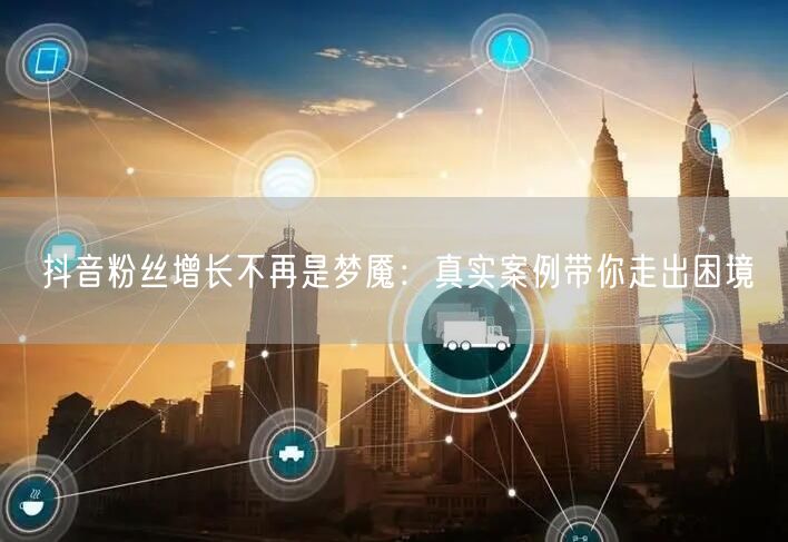 抖音粉丝增长不再是梦魇：真实案例带你走出困境