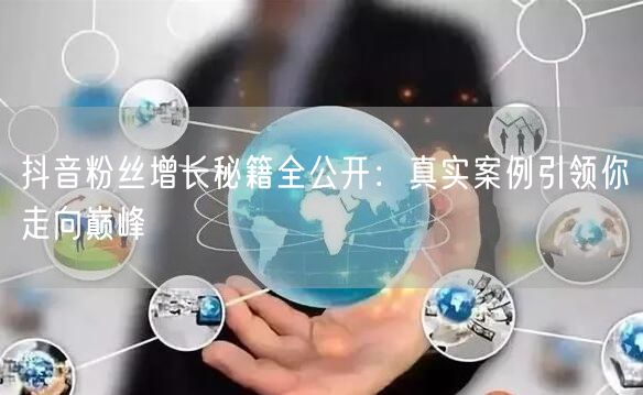 抖音粉丝增长秘籍全公开：真实案例引领你走向巅峰