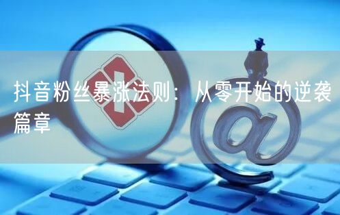 抖音粉丝暴涨法则：从零开始的逆袭篇章