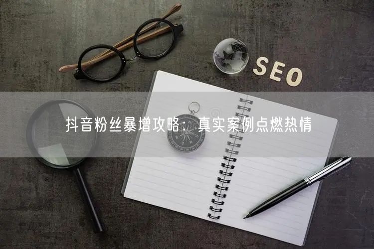 抖音粉丝暴增攻略：真实案例点燃热情