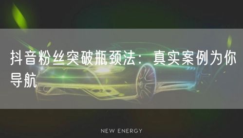 抖音粉丝突破瓶颈法：真实案例为你导航