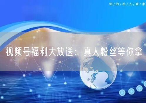 视频号福利大放送：真人粉丝等你拿