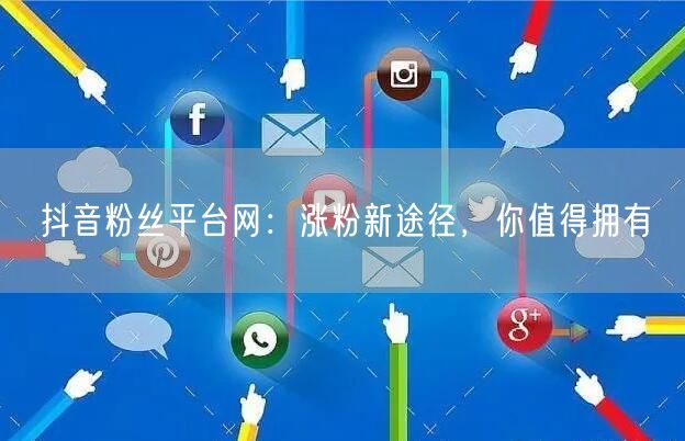抖音粉丝平台网：涨粉新途径，你值得拥有