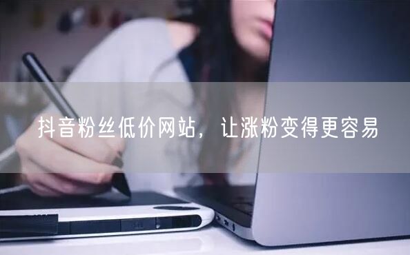 抖音粉丝低价网站，让涨粉变得更容易